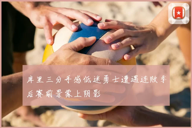 库里三分手感低迷勇士遭遇连败季后赛前景蒙上阴影