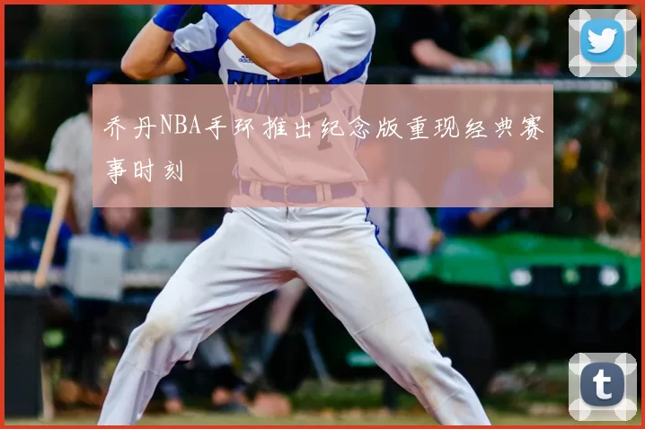 乔丹NBA手环推出纪念版重现经典赛事时刻