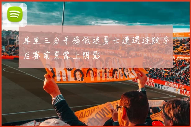 库里三分手感低迷勇士遭遇连败季后赛前景蒙上阴影