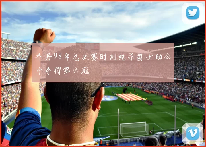 乔丹98年总决赛时刻绝杀爵士助公牛夺得第六冠