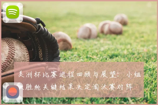 美洲杯比赛进程回顾与展望：小组决胜轮关键结果决定淘汰赛对阵
