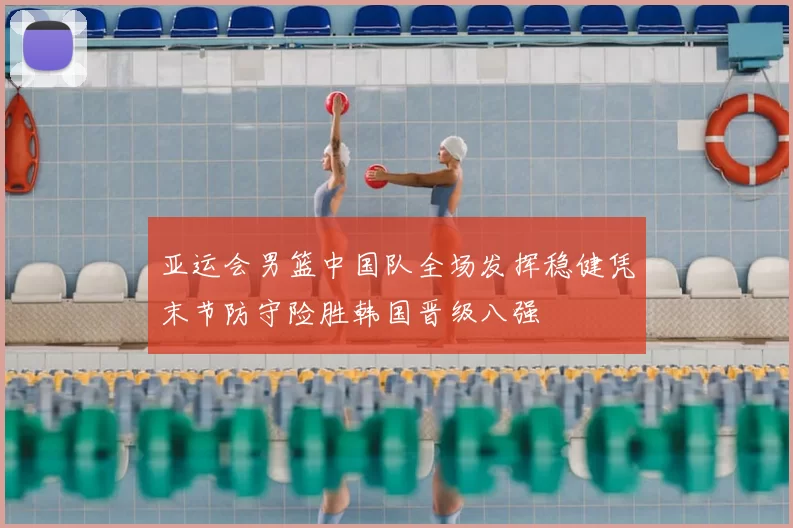 亚运会男篮中国队全场发挥稳健凭末节防守险胜韩国晋级八强