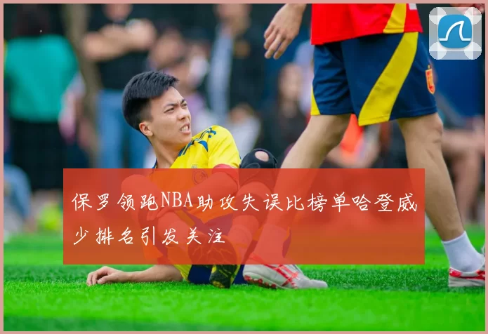 保罗领跑NBA助攻失误比榜单哈登威少排名引发关注