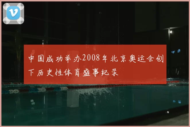 中国成功举办2008年北京奥运会创下历史性体育盛事纪录