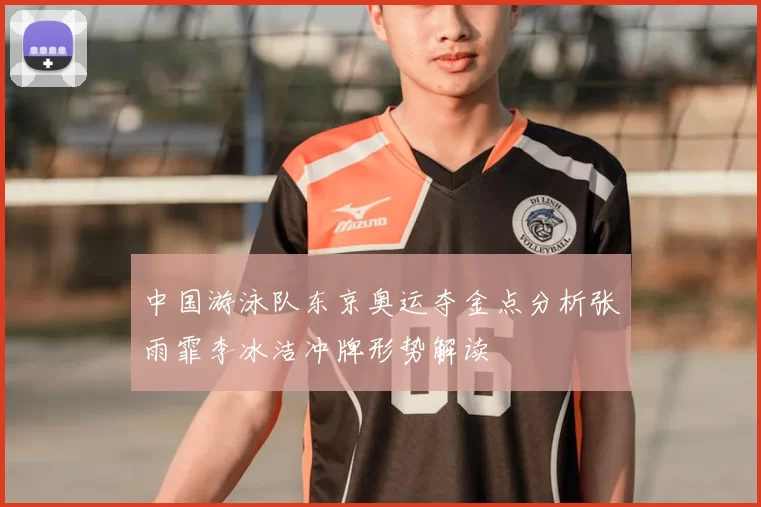 中国游泳队东京奥运夺金点分析张雨霏李冰洁冲牌形势解读
