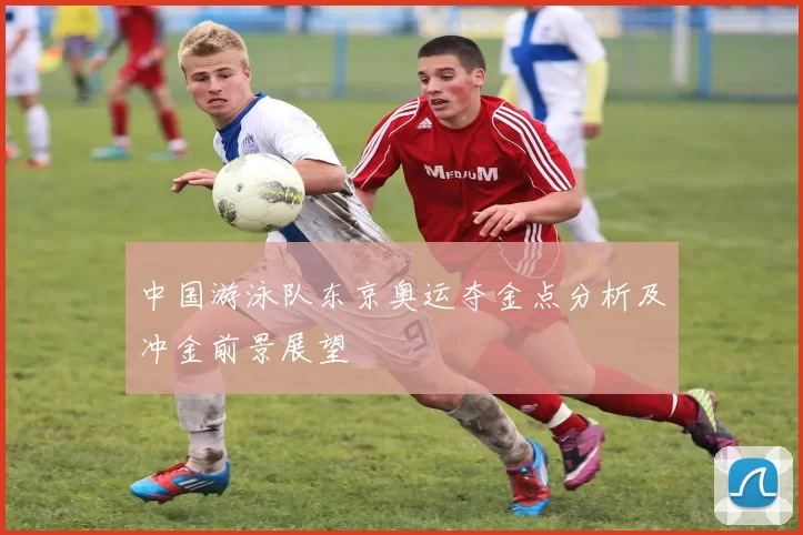 中国游泳队东京奥运夺金点分析及冲金前景展望