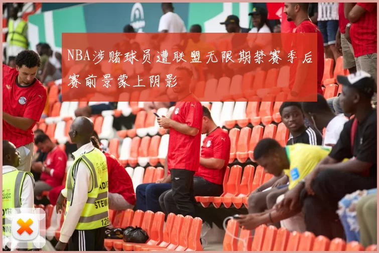 NBA涉赌球员遭联盟无限期禁赛季后赛前景蒙上阴影