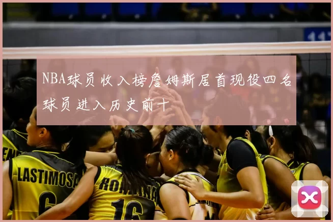 NBA球员收入榜詹姆斯居首现役四名球员进入历史前十